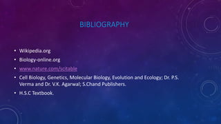 BIBLIOGRAPHY
• Wikipedia.org
• Biology-online.org
• www.nature.com/scitable
• Cell Biology, Genetics, Molecular Biology, Evolution and Ecology; Dr. P.S.
Verma and Dr. V.K. Agarwal; S.Chand Publishers.
• H.S.C Textbook.
 