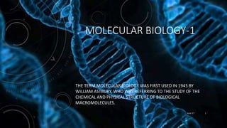 MOLECULAR BIOLOGY-1
THE TERM MOLECULAR BIOLOGY WAS FIRST USED IN 1945 BY
WILLIAM ASTBURY, WHO WAS REFERRING TO THE STUDY OF THE
CHEMICAL AND PHYSICAL STRUCTURE OF BIOLOGICAL
MACROMOLECULES.
June 17 1
 