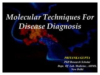 Molecular Techniques For
Disease Diagnosis
PRIYANKA GUPTA
PhD Research Scholar
Dept. Of Lab. Medicine , AIIMS,
New Delhi
 