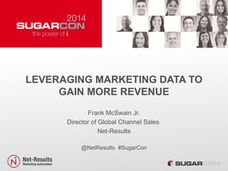 LEVERAGING MARKETING DATA TO
GAIN MORE REVENUE
Frank McSwain Jr.
Director of Global Channel Sales
Net-Results
@NetResults #SugarCon
 