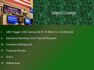 Table of Contents




I.    LBO Trigger: CEO Iannuzzi & R. W. Baird Co. Conference

II.   Executive Summary and Financial Request

III. Company Background

IV. Financial Review

V.    Q&A

VI. References
 