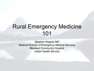 Rural Emergency Medicine 101 Stephen Wegner MD Medical Director of Emergency Medical Services Blackeet Community Hospital Indian Health Service 