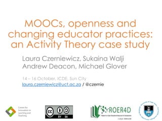 MOOCs, openness and
changing educator practices:
an Activity Theory case study
Laura Czerniewicz, Sukaina Walji
Andrew Deacon, Michael Glover
14 – 16 October, ICDE, Sun City
laura.czerniewicz@uct.ac.za / @czernie
 
