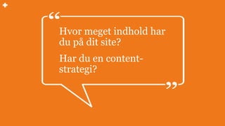Hvor meget indhold har
du på dit site?
Har du en content-
strategi?
 
