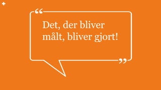 Det, der bliver
målt, bliver gjort!
 