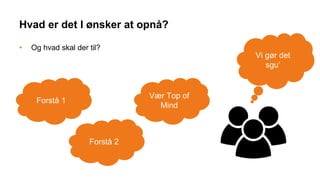 Hvad er det I ønsker at opnå?
• Og hvad skal der til?
Vi gør det
sgu’
Vær Top of
Mind
Forstå 2
Forstå 1
 