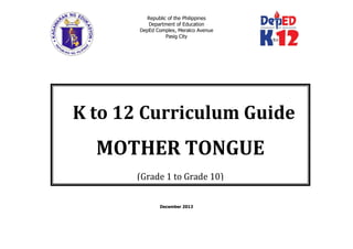 Republic of the Philippines
Department of Education
DepEd Complex, Meralco Avenue
Pasig City
December 2013
K to 12 Curriculum Guide
MOTHER TONGUE
(Grade 1 to Grade 10)
 