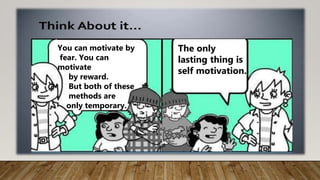 You can motivate by
fear. You can
motivate
by reward.
But both of these
methods are
only temporary.
The only
lasting thing is
self motivation.
 