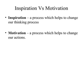 Inspiration Vs Motivation
• Inspiration – a process which helps to change
our thinking process
• Motivation – a process which helps to change
our actions.
 