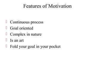 Features of Motivation
 Continuous process
 Goal oriented
 Complex in nature
 Is an art
 Fold your goal in your pocket
 