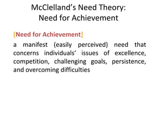 McClelland’s Need Theory:
Need for Achievement
[Need for Achievement]
a manifest (easily perceived) need that
concerns individuals’ issues of excellence,
competition, challenging goals, persistence,
and overcoming difficulties
 
