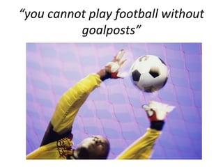 “you cannot play football without
goalposts”
 