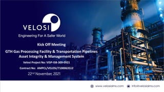 Kick Off Meeting
GTH Gas Processing Facility & Transportation Pipelines
Asset Integrity & Management System
22nd November, 2021
Velosi Project No: VISP-ISB-309-0921
Contract No: AMPCL/VELOSI/7100063512
 