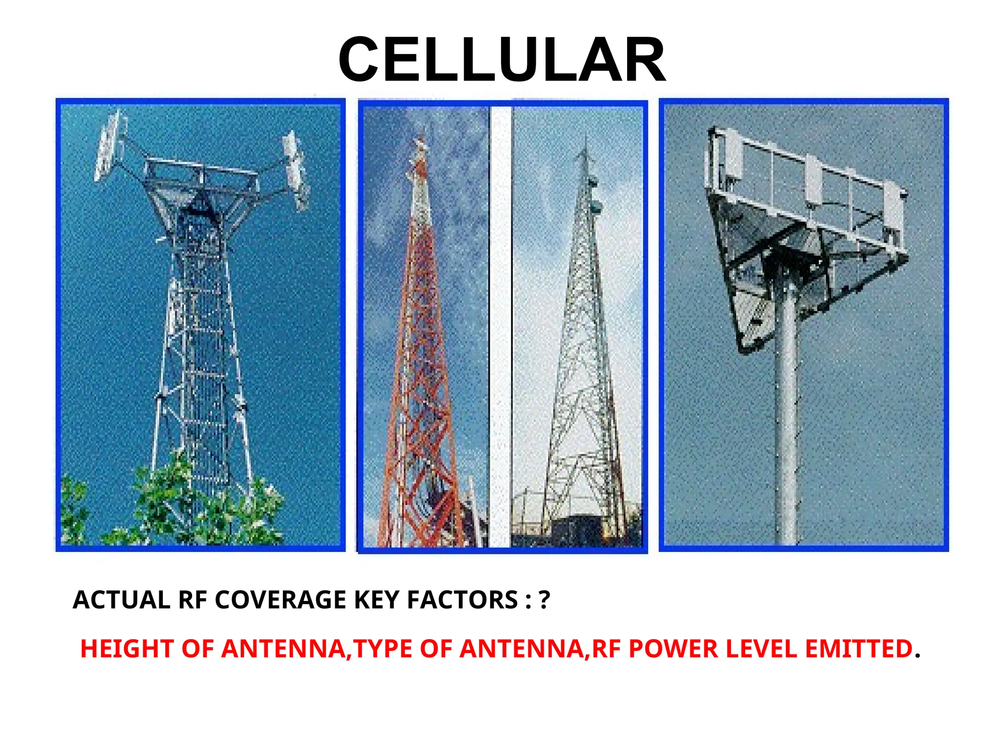 CELLULAR
ACTUAL RF COVERAGE KEY FACTORS : ?
HEIGHT OF ANTENNA,TYPE OF ANTENNA,RF POWER LEVEL EMITTED.
 
