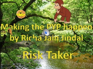 Making the PYP happen
by Richa Jain Jindal
Risk Taker
 