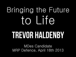 Trevor Haldenby
MDes Candidate
MRP Defence, April 18th 2013
Bringing the Future
to Life
 