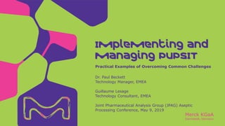 Merck KGaA
Darmstadt, Germany
Dr. Paul Beckett
Technology Manager, EMEA
Guillaume Lesage
Technology Consultant, EMEA
Joint Pharmaceutical Analysis Group (JPAG) Aseptic
Processing Conference, May 9, 2019
Practical Examples of Overcoming Common Challenges
Implementing and
Managing PUPSIT
 