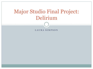 Laura Simpson Major Studio Final Project: Delirium 