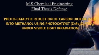 PHOTO-CATALYTIC REDUCTION OF CARBON DIOXIDE (CO2)
INTO METHANOL USING PHOTOCATLYST (ZnFe2O4/TiO2)
UNDER VISIBLE LIGHT IRRADIATION
M.S Chemical Engineering
Final Thesis Defense
 