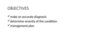 OBJECTIVES
make an accurate diagnosis
determine severity of the condition
management plan
 