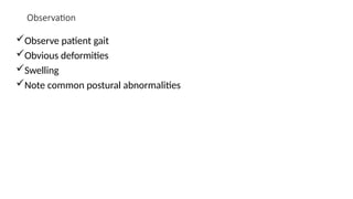 Observation
Observe patient gait
Obvious deformities
Swelling
Note common postural abnormalities
 