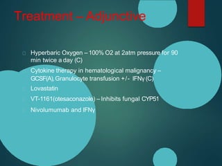 Treatment – Adjunctive
Hyperbaric Oxygen – 100% O2 at 2atm pressure for 90
min twice a day (C)
Cytokine therapy in hematological malignancy –
GCSF(A),Granulocyte transfusion +/- IFNγ (C)
Lovastatin
VT-1161(otesaconazole) – Inhibits fungal CYP51
Nivolumumab and IFNγ
 