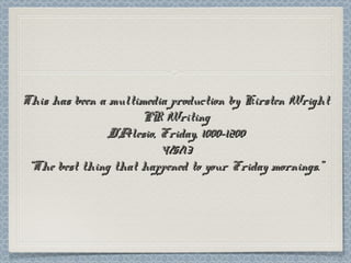 This has been a multimedia production by Kirsten Wright
                      PR Writing
                D’Alesio, Friday, 1000-1200
                          4/5/13
 “The best thing that happened to your Friday mornings.”
 