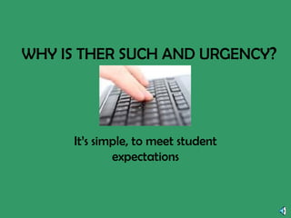WHY IS THER SUCH AND URGENCY ? It’s simple, to meet student expectations 