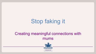 Stop faking it
Creating meaningful connections with
mums
 
