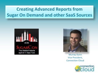 Connection Cloud Webinar
Creating Advanced Reports from
Sugar On Demand and other SaaS Sources
Murray Dunn
Vice President,
Connection Cloud
 