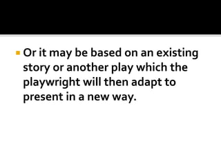 Or it may be based on an existing
story or another play which the
playwright will then adapt to
present in a new way.
 