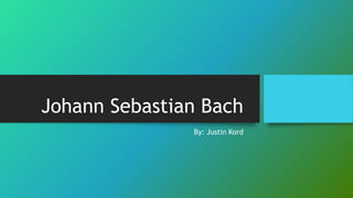Johann Sebastian Bach
By: Justin Kord
 