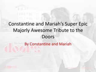 Constantine and Mariah’s Super Epic
  Majorly Awesome Tribute to the
              Doors
       By Constantine and Mariah
 