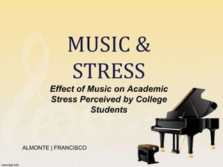 MUSIC &
             STRESS
        Effect of Music on Academic
        Stress Perceived by College
                  Students



ALMONTE | FRANCISCO
 
