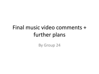 Final music video comments +
further plans
By Group 24
 