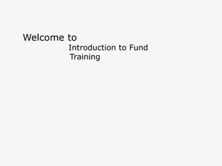 Welcome to    Introduction to Fund  Training 