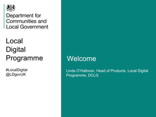 Local
Digital
Programme Welcome
#LocalDigital
@LDgovUK
Linda O’Halloran, Head of Products, Local Digital
Programme, DCLG
 