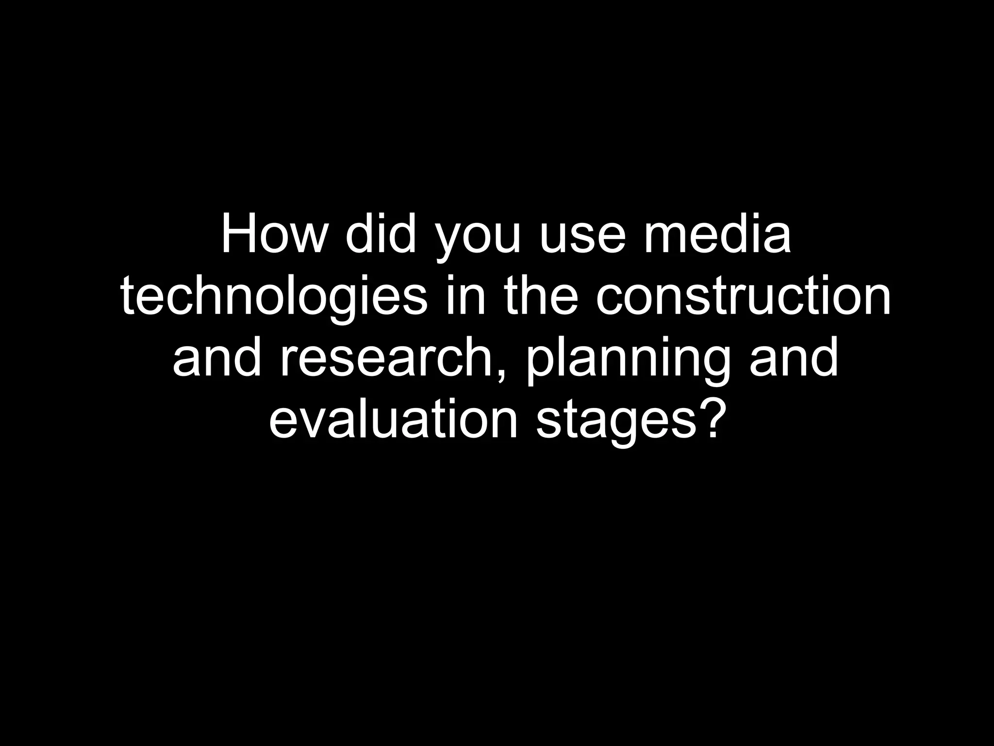 How did you use media technologies in the construction and research, planning and evaluation stages?   
