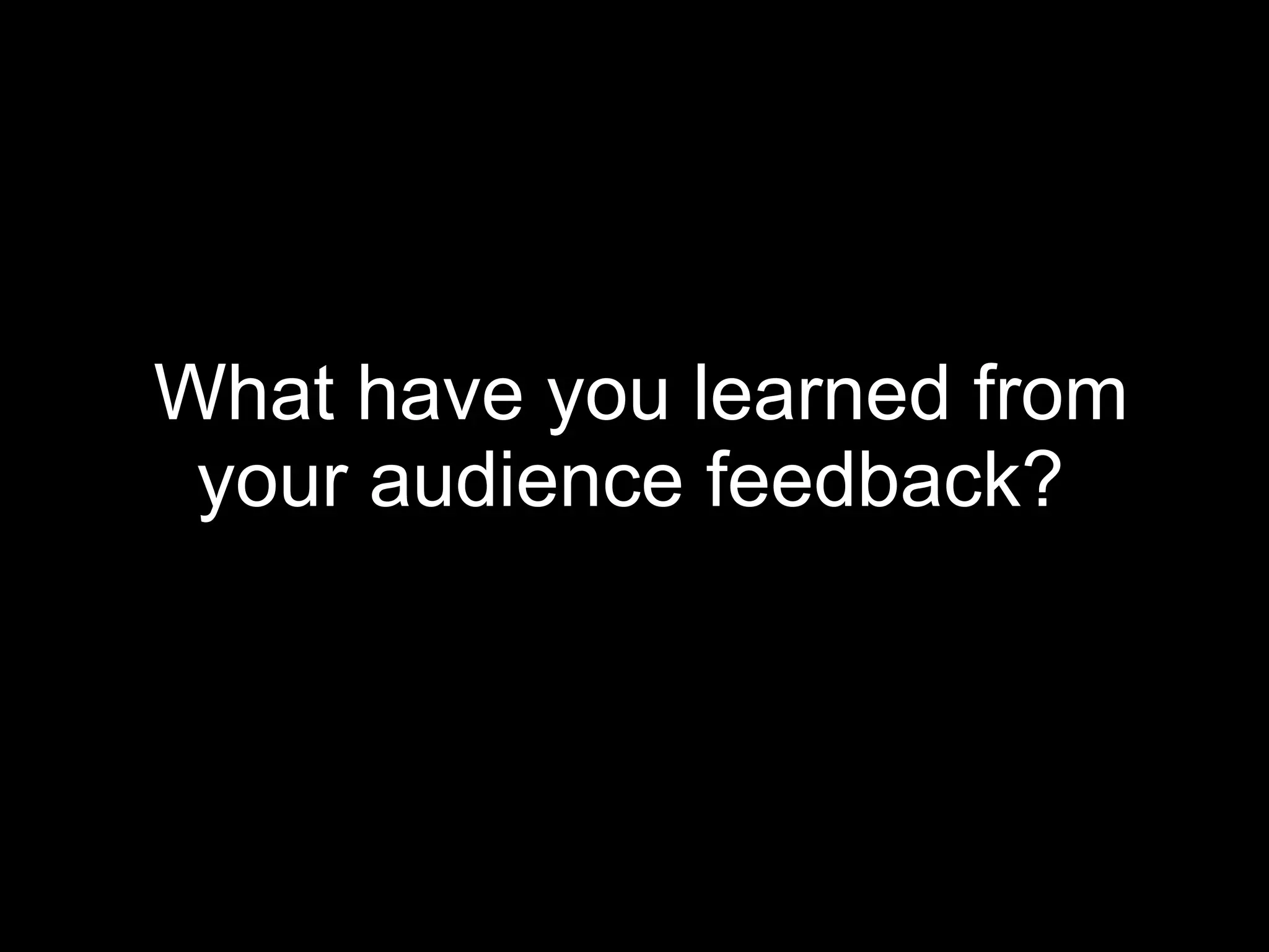What have you learned from your audience feedback?   