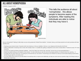 This tells the audience all about
‘nomophobia’, this allows
people to become aware of the
symptoms. After reading this
individuals are able to notice
that they may have it.
 