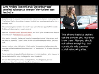 This shows that fake profiles
can be anyone, you may even
know them. Also you should
not believe everything that
somebody tells you over
social networking sites.
 