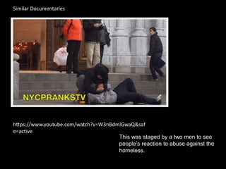 Similar Documentaries
https://www.youtube.com/watch?v=W3nBdmlGwaQ&saf
e=active
This was staged by a two men to see
people’s reaction to abuse against the
homeless.
 