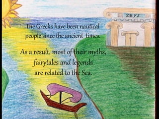 The Greeks have been nautical
people since the ancient times.
As a result, most of their myths,
fairytales and legends
are related to the Sea.
 