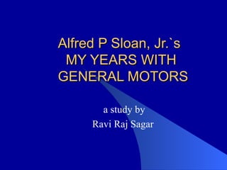 Alfred P Sloan, Jr.`s   MY YEARS WITH   GENERAL MOTORS a study by Ravi Raj Sagar 