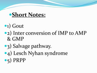 Short Notes:
1) Gout
2) Inter conversion of IMP to AMP
& GMP
3) Salvage pathway.
4) Lesch Nyhan syndrome
5) PRPP
 