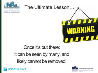 The Ultimate Lesson…




         Once it‟s out there:
   It can be seen by many, and
     likely cannot be removed!
#NAAEduConf
 