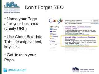 Don‟t Forget SEO

• Name your Page
after your business
(vanity URL)

• Use About Box, Info
Tab: descriptive text,
key links

• Get links to your
Page

  #NAAEduConf
 