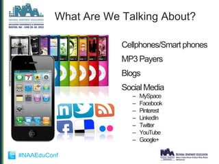 What Are We Talking About?

                      Cellphones/Smart phones
                      MP3 Payers
                      Blogs
                      Social Media
                         –   MySpace
                         –   Facebook
                         –   Pinterest
                         –   LinkedIn
                         –   Twitter
                         –   YouTube
                         –   Google+

#NAAEduConf
 