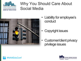 Why You Should Care About
          Social Media

                    • Liability for employee‟s
                      conduct

                    • Copyright issues

                    • Customer/client privacy
                      privilege issues


#NAAEduConf
 