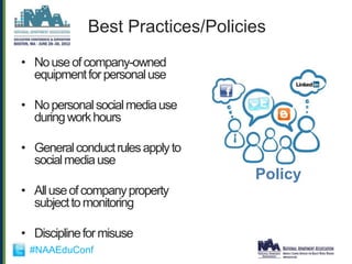 Best Practices/Policies
• No use of company-owned
  equipment for personal use

• No personal social media use
  during work hours

• General conduct rules apply to
  social media use
                                   Policy
• All use of company property
  subject to monitoring

• Discipline for misuse
 #NAAEduConf
 